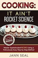 COOKING: IT AIN'T ROCKET SCIENCE: Master Sophisticated Recipes Using a Ridiculously Easy Step-by-Step Method (Baking: Desserts, Pastry & Bread) 1983098078 Book Cover
