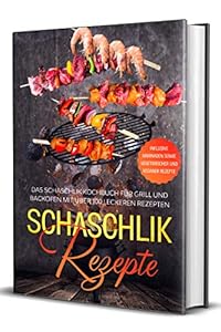 Schaschlik Rezepte: Das Schaschlik Kochbuch für Grill und Backofen mit über 100 leckeren Rezepten - Inklusive Marinaden sowie vegetarischer und veganer Rezepte