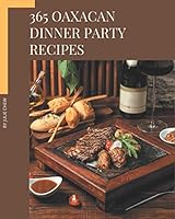 365 Oaxacan Dinner Party Recipes: Discover Oaxacan Dinner Party Cookbook NOW! B08DPPHXC2 Book Cover