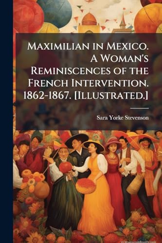 Maximilian in Mexico. A Woman's Reminiscences of the French Intervention. 1862-1867. [Illustrated.]