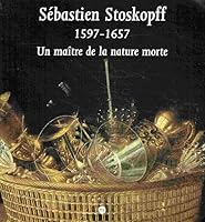 Sébastien Stoskopff, 1597-1657: Un maître de la nature morte : Musée de l'Œuvre Notre-Dame, Strasbourg, 15 mars-15 juin 1997 : Suermondt Ludwig ... 5 juillet-5 octobre 1997 2711835456 Book Cover