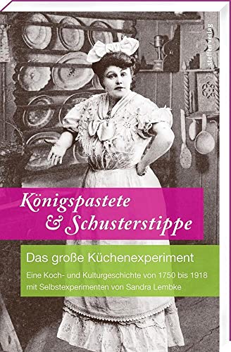Königspastete & Schusterstippe: Das große Küchenexperiment - Eine Koch- und Kulturgeschichte von 1750 bis 1918 mit Selbstexperimenten von Sandra Lembke
