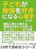 子どもが勉強を好きになる心理学。臨床心理士の教える勉強が好きな子を育てるたったひとつの方法。10分で読めるシリーズ