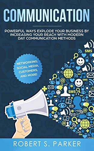 Communication: Powerful Ways Explode Your Business by Increasing your Reach with Modern Day Communication Methods. Networking, Social Media, Customers, and more!