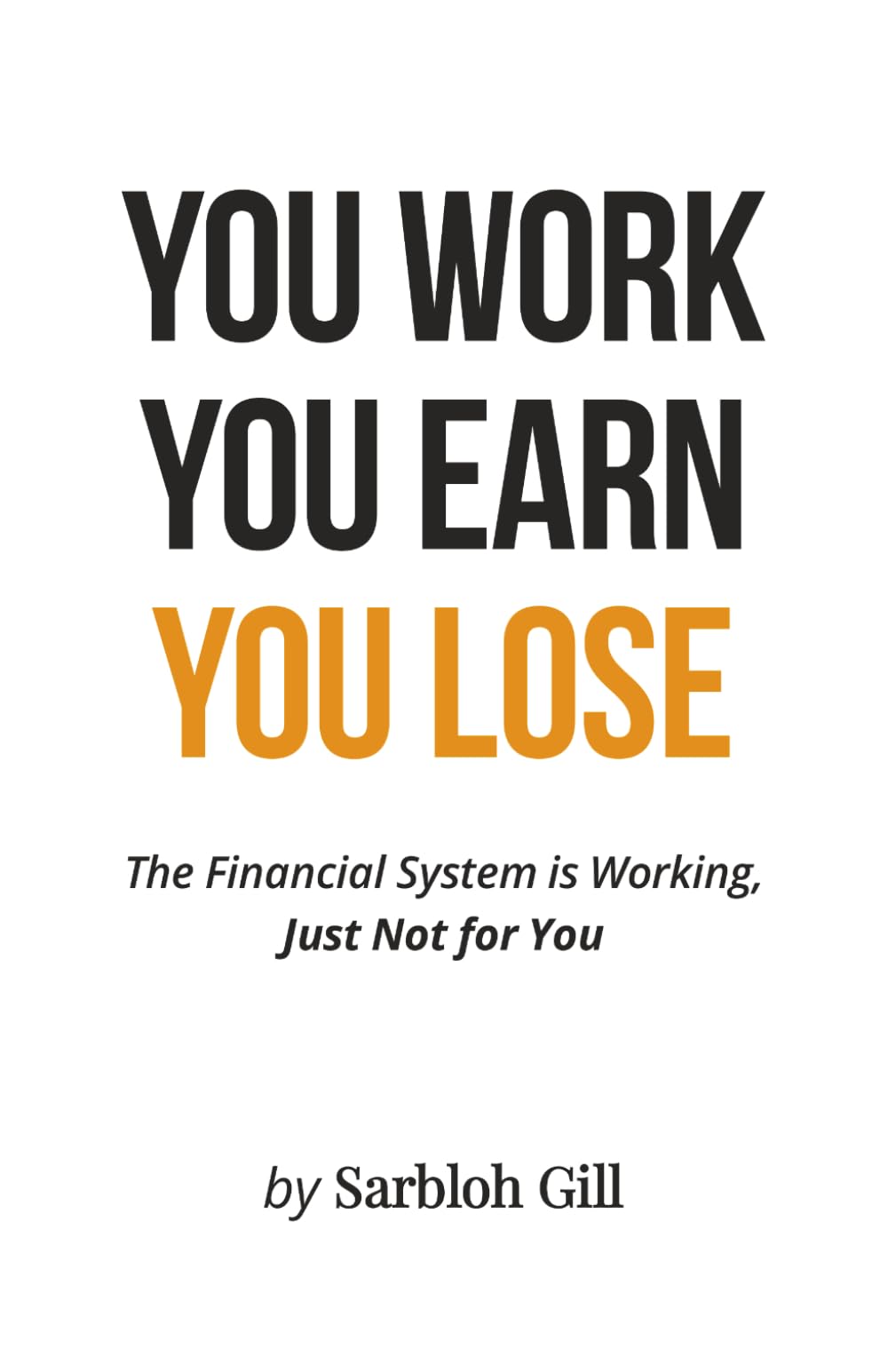 YOU WORK YOU EARN YOU LOSE: The Financial System is Working, Just Not For You.