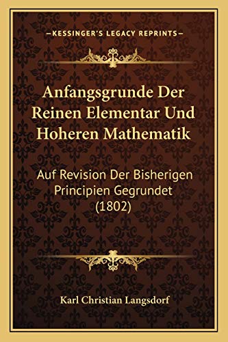 Anfangsgrunde Der Reinen Elementar Und Hoheren Mathematik: Auf Revision Der Bisherigen Principien Gegrundet (1802) (German Edition)