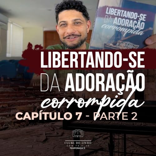Libertando-se da adoração corrompida | Capitulo 7 - Parte 2
