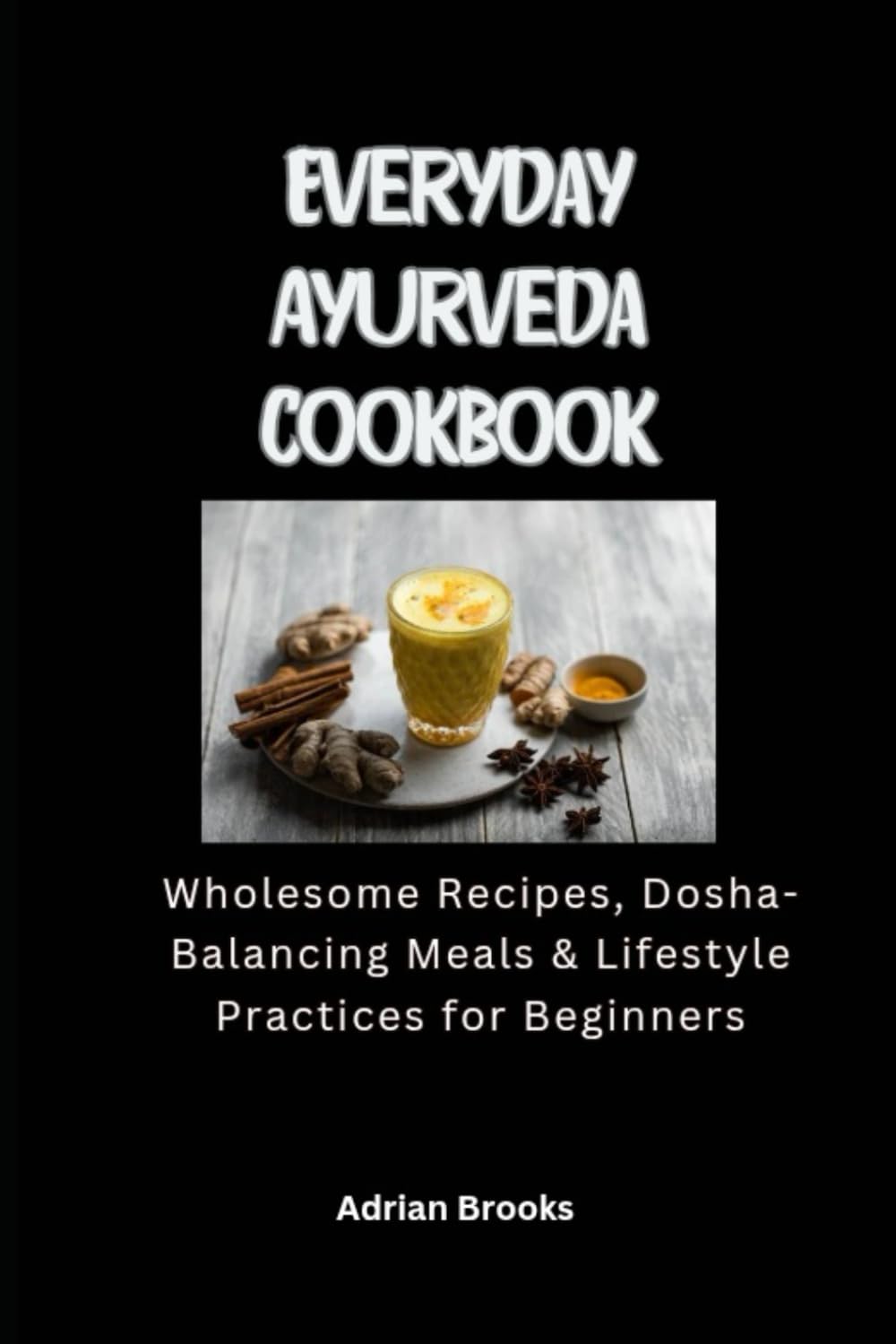 Everyday Ayurveda Cookbook: Wholesome Recipes, Dosha-Balancing Meals & Lifestyle Practices for Beginners