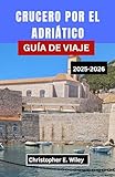 CRUCERO POR EL ADRIÁTICO GUÍA DE VIAJE 2025-2026: Explorando Puertos Históricos, Pueblos Costeros Y Aventuras Isleñas En La Legendaria Costa Europea