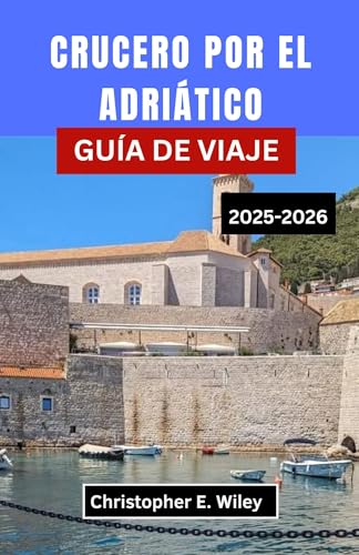 CRUCERO POR EL ADRIÁTICO GUÍA DE VIAJE 2025-2026: Explorando Puertos Históricos, Pueblos Costeros Y Aventuras Isleñas En La Legendaria Costa Europea (Spanish Edition)