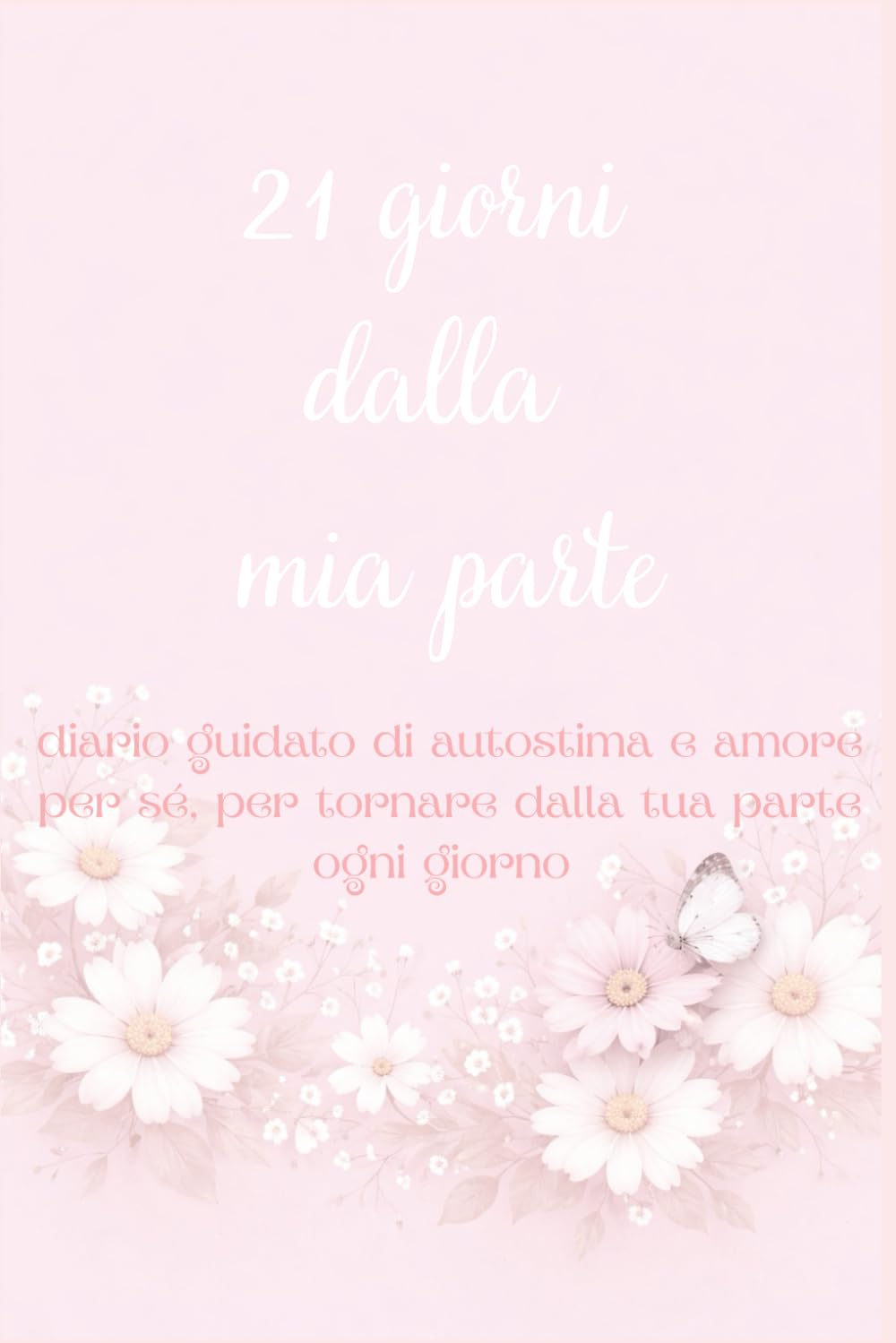21 giorni dalla mia parte: Un diario guidato di autostima e amore per sé, per tornare dalla tua parte ogni giorno