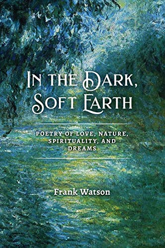 In the Dark, Soft Earth: Poetry of Love, Nature, Spirituality, and Dreams In the Dark, Soft Earth: Poetry of Love, Nature, Spirituality, and Dreams