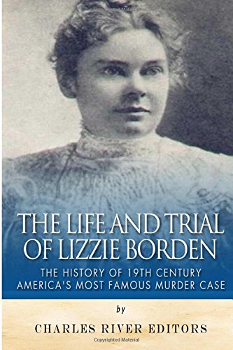 The Life and Trial of Lizzie Borden: The History of 19th Century America's Most Famous
