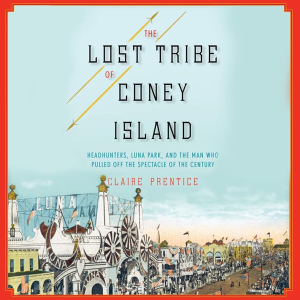 The Lost Tribe of Coney Island: Headhunters, Luna Park, and the Man Who Pulled Off the Spectacle of the Century