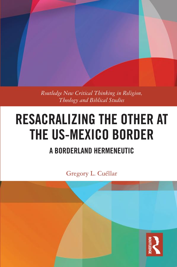 Resacralizing the Other at the US-Mexico Border: A Borderland Hermeneutic (Routledge New Critical Thinking in Religion, Theology and Biblical Studies)      1st Edition, Kindle Edition
