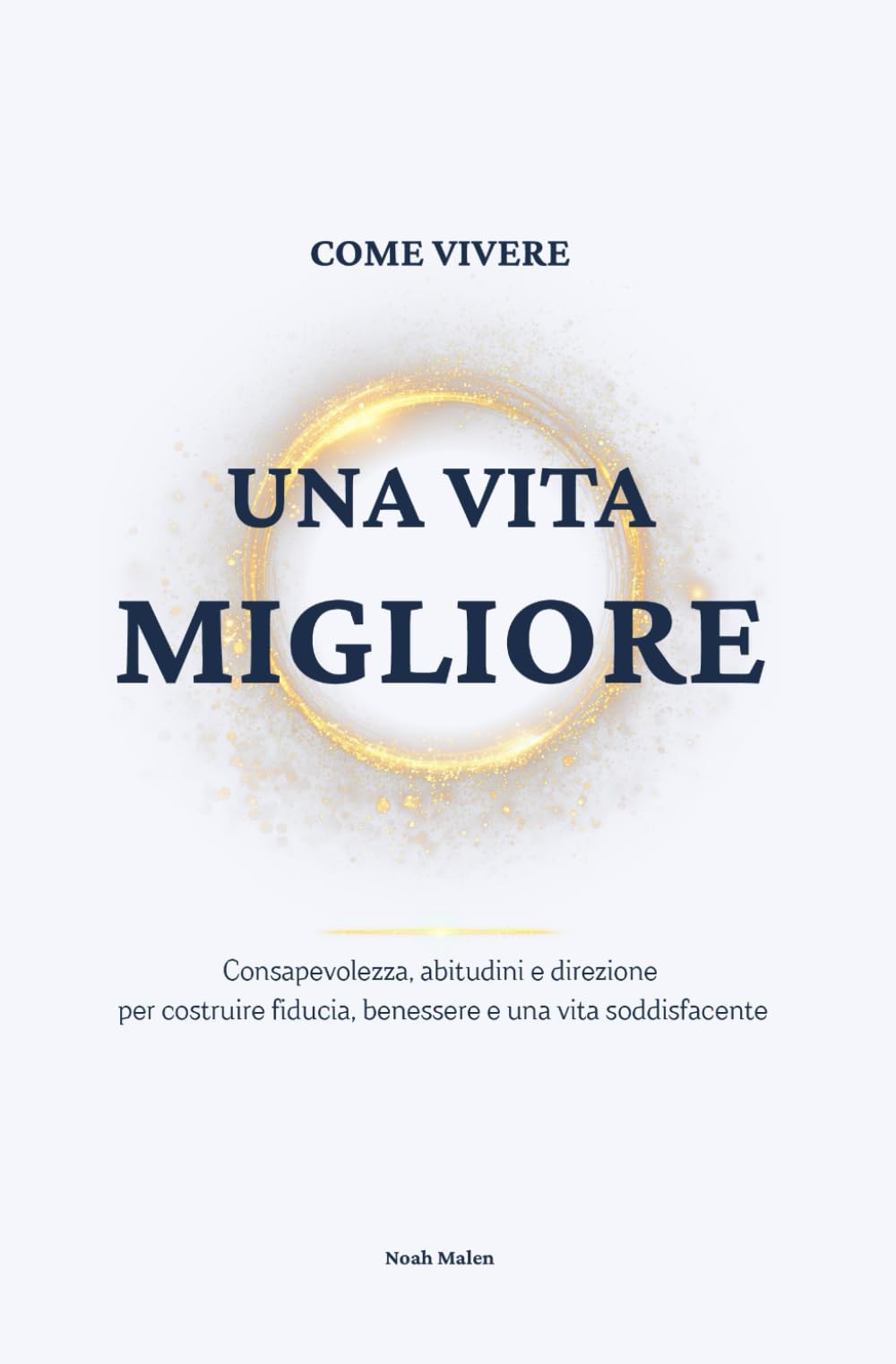 Come vivere una vita migliore: Coltivare consapevolezza, trasformare le abitudini e dare una direzione più solida al proprio percorso per costruire fiducia, benessere e una vita davvero soddisfacente