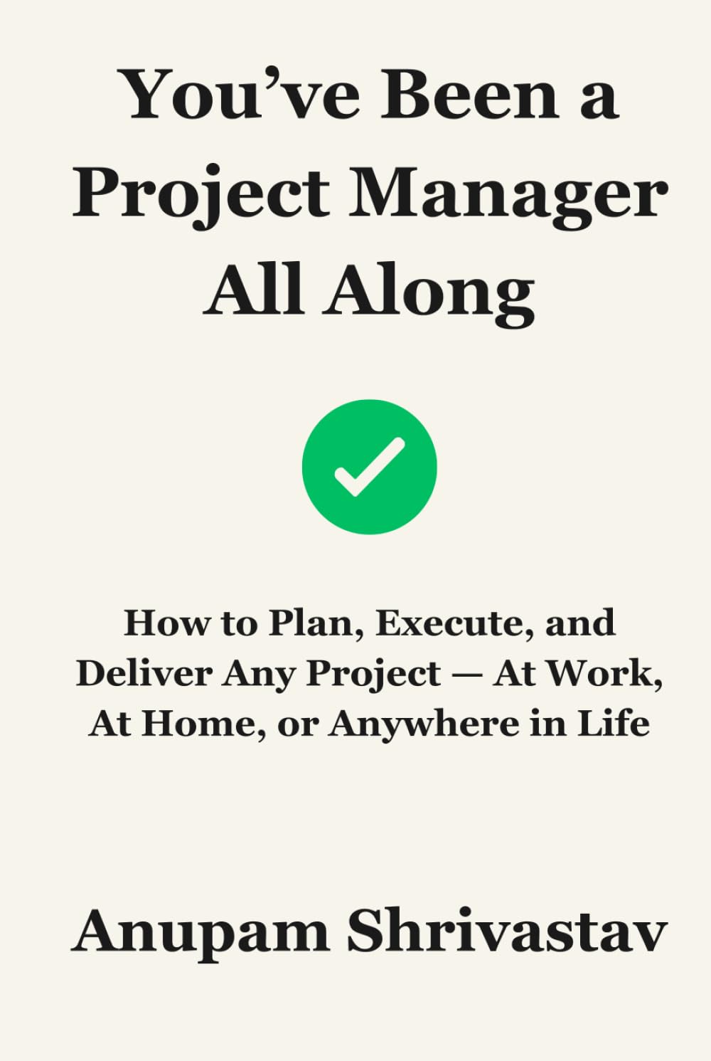 You’ve Been a Project Manager All Along: How to Plan, Execute, and Deliver Any Project — At Work, At Home, or Anywhere in Life