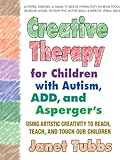 Creative Therapy for Children with Autism, ADD, and Asperger's: Using Artistic Creativity to Reach, Teach, and Touch Our Children