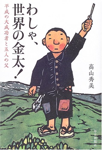 わしゃ、世界の金太!―平成の大成功者と五人の父 わしゃ、世界の金太!―平成の大成功者と五人の父