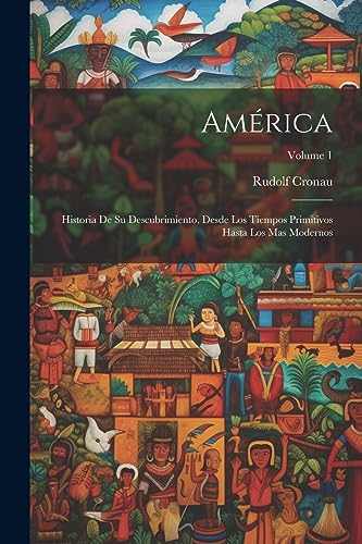 América: Historia De Su Descubrimiento, Desde Los Tiempos Primitivos Hasta Los Mas Modernos; Volume 1 (Spanish Edition)