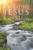 Liberating Jesus from Christianity: Healing from the Fear and Shame of Religious Dogma 1682139670 Book Cover