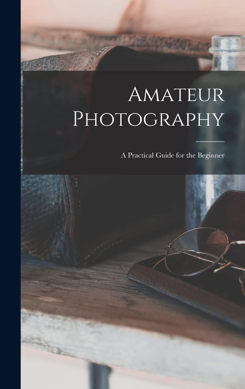 Amateur Photography: A Practical Guide for the Beginner