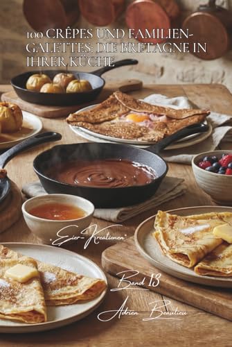 100 Crêpes und Familien-Galettes: Die Bretagne in Ihrer Küche: Vom perfekten Teig bis zu Füllungen, die für Aufsehen sorgen (SERIE EIER (25 Bücher) - Unterreihe „Eier-Kreationen“ (10 Bücher), Band 3)