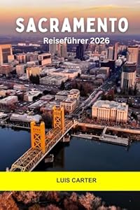 Sacramento Reiseführer 2026: Entdecken Sie Kaliforniens Hauptstadt: Geschichte des Goldrausches, Charme am Flussufer und Farm-to-Fork-Geschmack