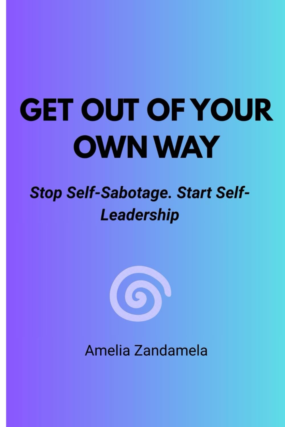 GET OUT OF YOUR OWN WAY: Stop Self-Sabotage. Start Self-Leadership