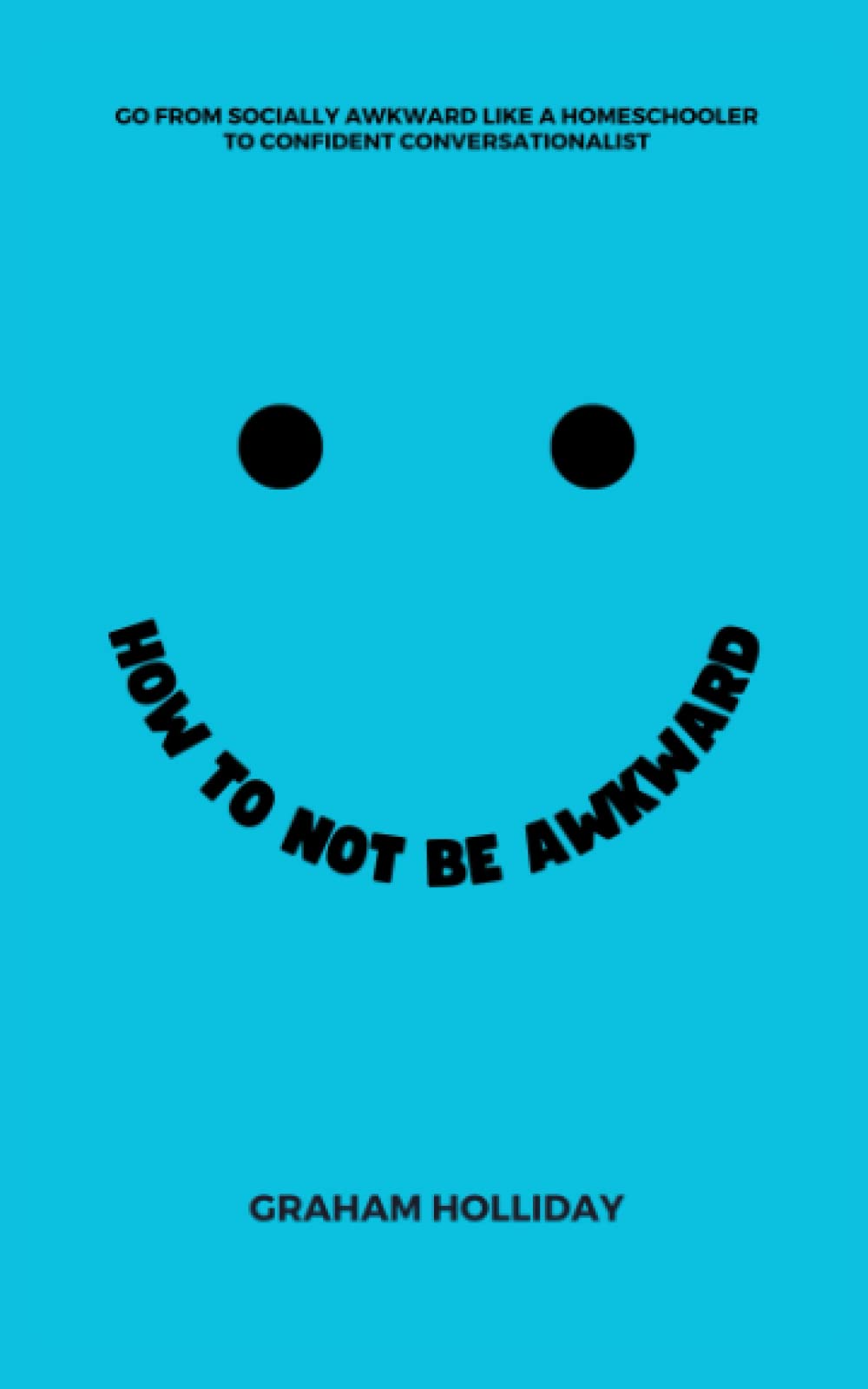 How To Not Be Awkward: Go From Socially Awkward Like a Homeschooler to Confident Conversationalist