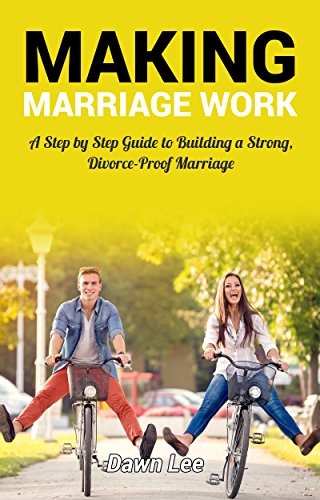 Making Marriage Work: A Step By Step Guide To Build A Strong, Divorce-Proof Marriage