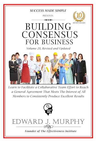 Building Consensus For Business: Learn to Facilitate a Collaborative Team to Reach a General Agreement on a Proposal That Meets the Interest of All Members ... Results (Business Made Simple Book 10)