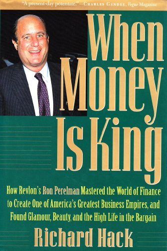 When Money Is King: How Revlon's Ron Perelman Mastered the World of Finance to Create One of America's Greatest Business Empires, and Found Glamour, Beauty, and the High Life in the Bargain