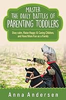 Master the Daily Battles of Parenting Toddlers: Stay Calm, Raise Happy & Caring Children, and Have More Fun as a Family 1512268232 Book Cover
