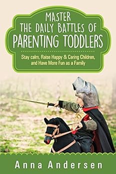 Master the Daily Battles of Parenting Toddlers: Stay Calm, Raise Happy & Caring Children, and Have More Fun as a Family