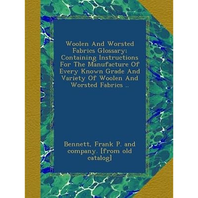 Woolen And Worsted Fabrics Glossary; Containing Instructions For The Manufacture Of Every Known Grade And Variety Of Woolen And Worsted Fabrics ..