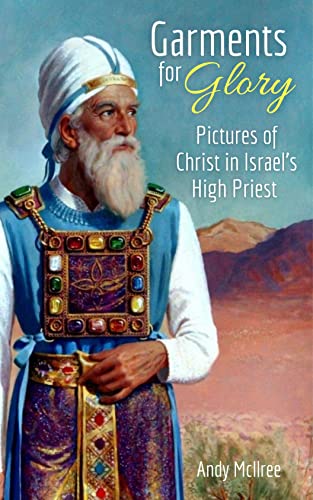 Garments for Glory: Pictures of Christ in Israel's High Priest of the Old Testament Tabernacle and Temple