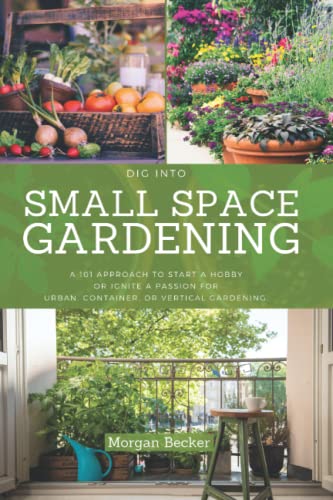Dig Into Small Space Gardening for Beginners: A 101 Approach to Start a Hobby or Ignite a Passion for Urban, Container, or Vertical Gardening.