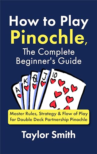 How to Play Pinochle, the Complete Beginner's Guide: Master Rules, Strategy & Flow of Play for Double Deck Partnership Pinochle (Pinochle, from Beginner to Advanced)