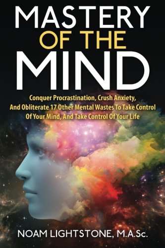 Mastery Of The Mind: Conquer Procrastination, Crush Anxiety, And Obliterate 17 Other Mental Wastes To Take Control Of Your Mind, And Take Control Of Your Life