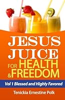 Jesus Juice for Health and Freedom: Vol 1 Blessed and Highly Favored 0986065986 Book Cover