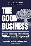 The Good Business: How to Bootstrap a Business to $10m and Beyond