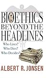 Bioethics Beyond the Headlines: Who Lives? Who Dies? Who Decides?
