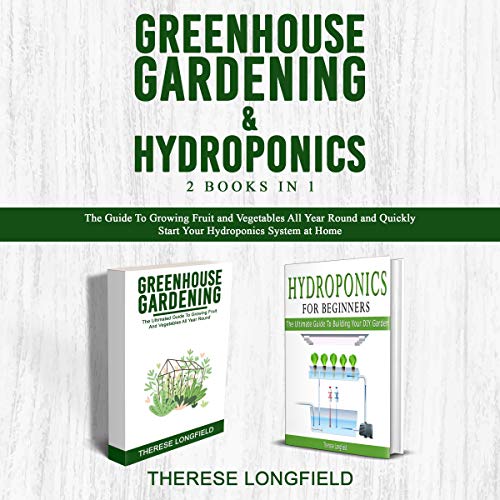 Greenhouse Gardening & Hydroponics: 2 Books in 1: The Guide to Growing Fruit and Vegetables All Year Round and Quickly Start Your Hydroponics System at Home