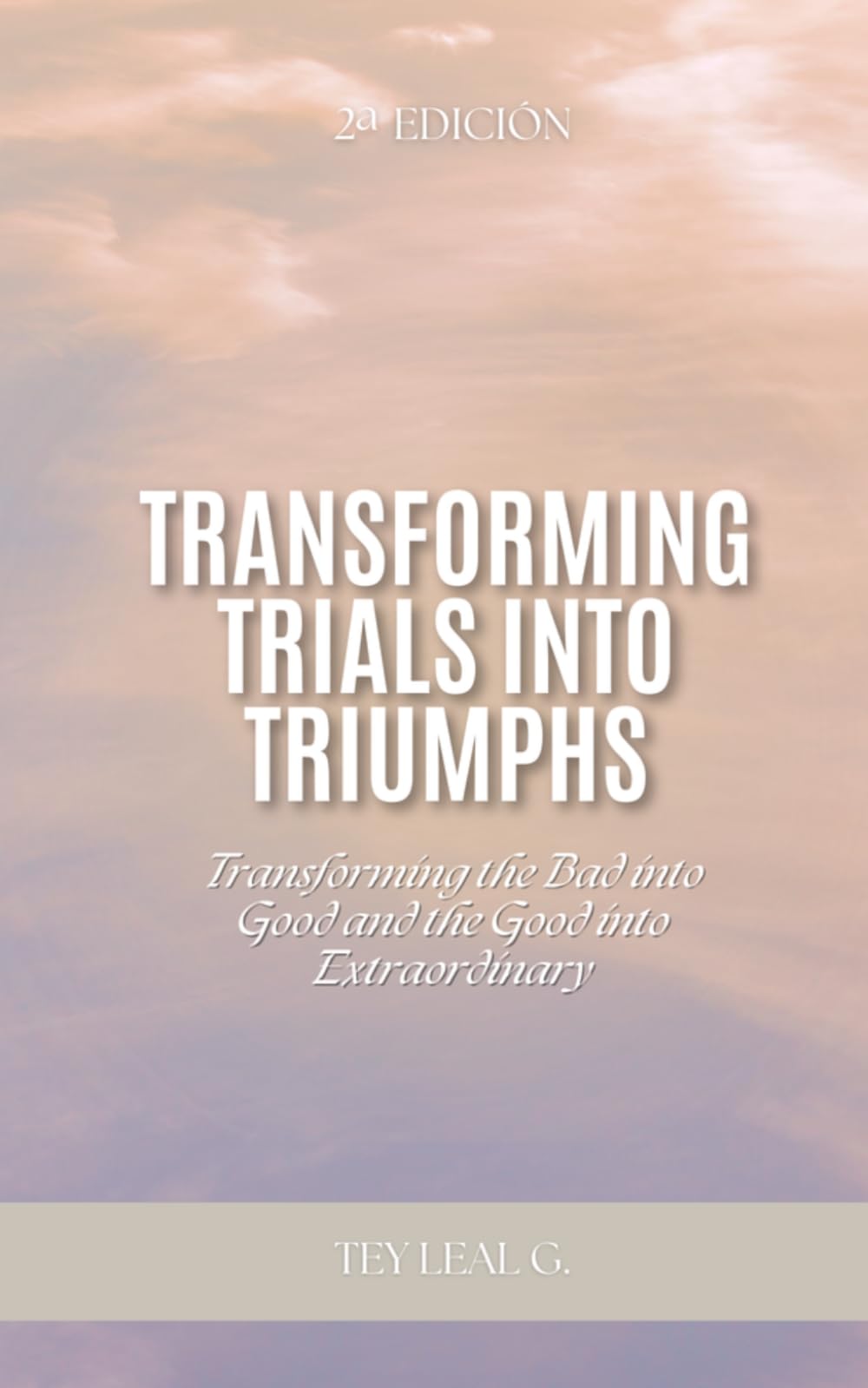 TRANSFORMING TRIALS INTO TRIUMPHS: Transforming the bad into good and the good into extraordinary