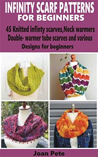 Infinity Scarf Patterns for Beginners: 45 Knitted Infinity Scarves, Neck Warmers, Double-Warm Tube Scarves and various designs for beginners