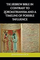 The Hebrew Bible in Contrast to Zoroastrianism and a Timeline of Possible Influence (An Examination of Biblical Texts from a Historical Perspective) B0D23KJTMP Book Cover