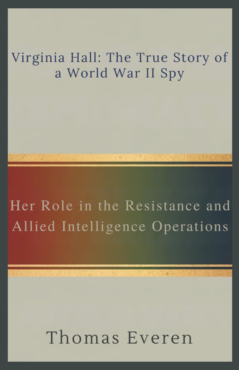 Virginia Hall: The True Story of a World War II Spy: Her Role in the Resistance and Allied Intelligence Operations