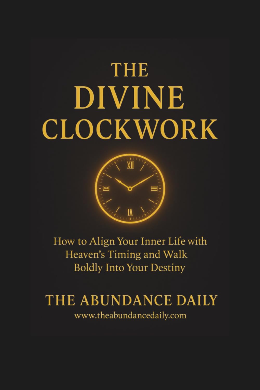THE DIVINE CLOCKWORK: How to Align Your Inner Life with Heaven’s Timing and Walk Boldly Into Your Destiny (INNER MASTERY)
