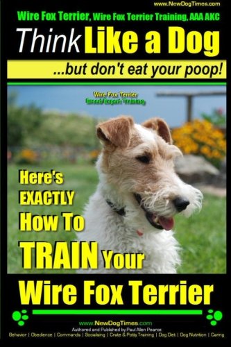 Wire Fox Terrier, Wire Fox Terrier Training, AAA Akc Think Like a Dog ~ but Don't Eat Your Poop! Wire Fox Terrier Breed Expert Training: Here's Exactly How to Train Your Wire Fox Terrier: 1